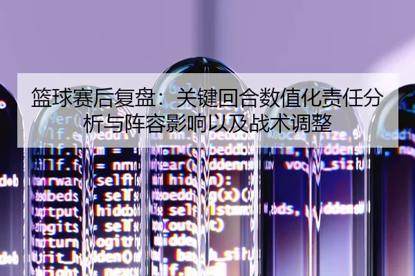 篮球赛后复盘：关键回合数值化责任分析与阵容影响以及战术调整